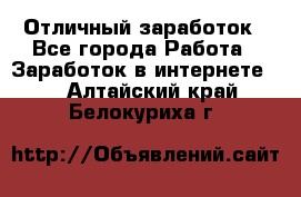 Отличный заработок - Все города Работа » Заработок в интернете   . Алтайский край,Белокуриха г.